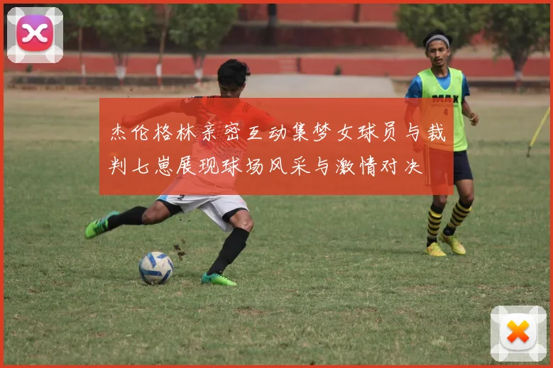 杰伦格林亲密互动集梦女球员与裁判七崽展现球场风采与激情对决
